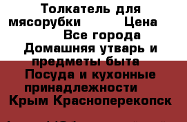 Толкатель для мясорубки BRAUN › Цена ­ 600 - Все города Домашняя утварь и предметы быта » Посуда и кухонные принадлежности   . Крым,Красноперекопск